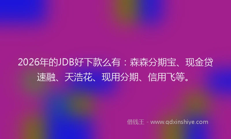 2026年的JDB好下款么有：森森分期宝、现金贷速融、天浩花、现用分期、信用飞等。