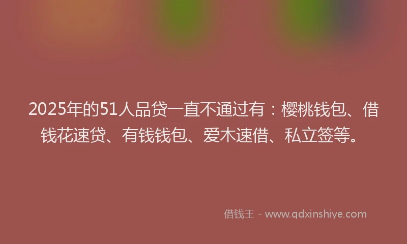 2025年的51人品贷一直不通过有：樱桃钱包、借钱花速贷、有钱钱包、爱木速借、私立签等。