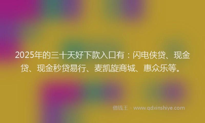 2025年的三十天好下款入口有：闪电侠贷、现金贷、现金秒贷易行、麦凯旋商城、惠众乐等。