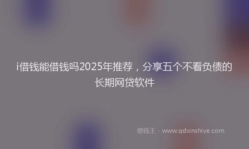 i借钱能借钱吗2025年推荐，分享五个不看负债的长期网贷软件
