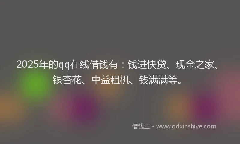 2025年的qq在线借钱有:钱进快贷、现金之家、银杏花、中益租机、钱满满等。