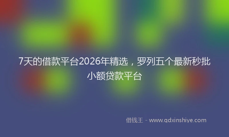 7天的借款平台2026年精选，罗列五个最新秒批小额贷款平台