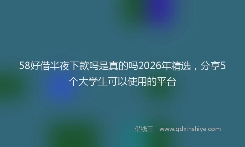 58好借半夜下款吗是真的吗2026年精选，分享5个大学生可以使用的平台