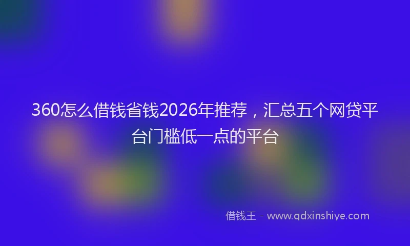 360怎么借钱省钱2026年推荐,汇总五个网贷平台门槛低一点的平台