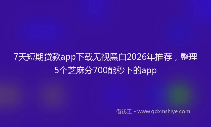 7天短期贷款app下载无视黑白2026年推荐,整理5个芝麻分700能秒下的app