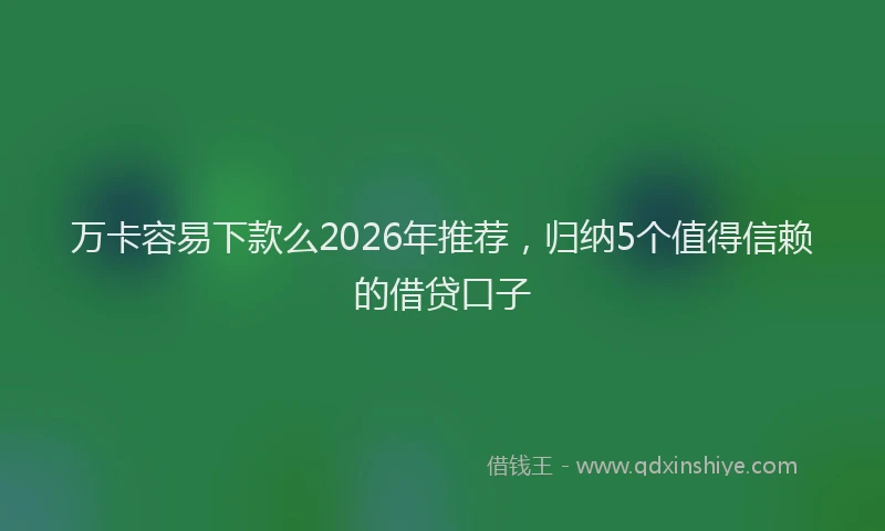 万卡容易下款么2026年推荐，归纳5个值得信赖的借贷口子