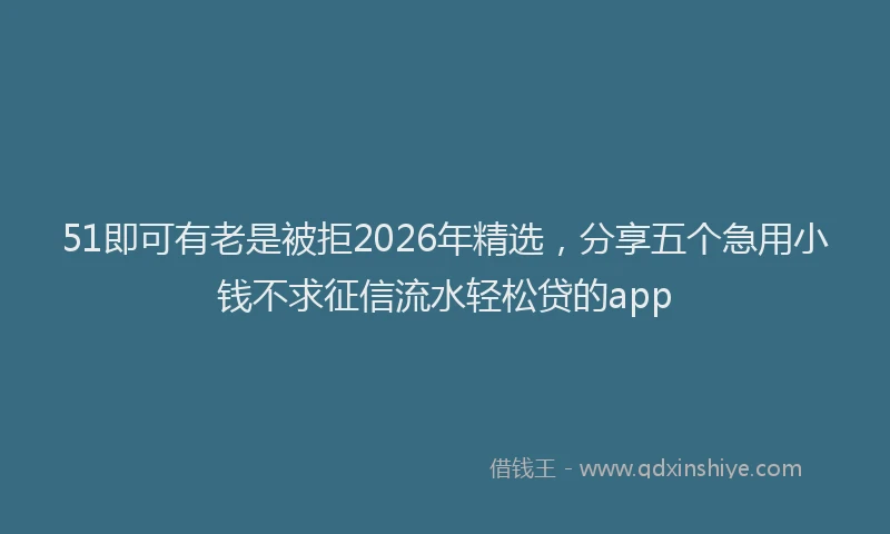 51即可有老是被拒2026年精选，分享五个急用小钱不求征信流水轻松贷的app
