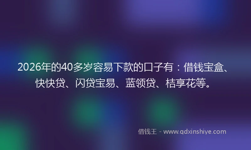 2026年的40多岁容易下款的口子有：借钱宝盒、快快贷、闪贷宝易、蓝领贷、桔享花等。