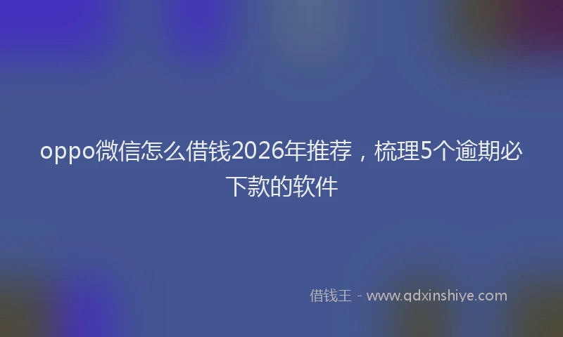 oppo微信怎么借钱2026年推荐,梳理5个逾期必下款的软件