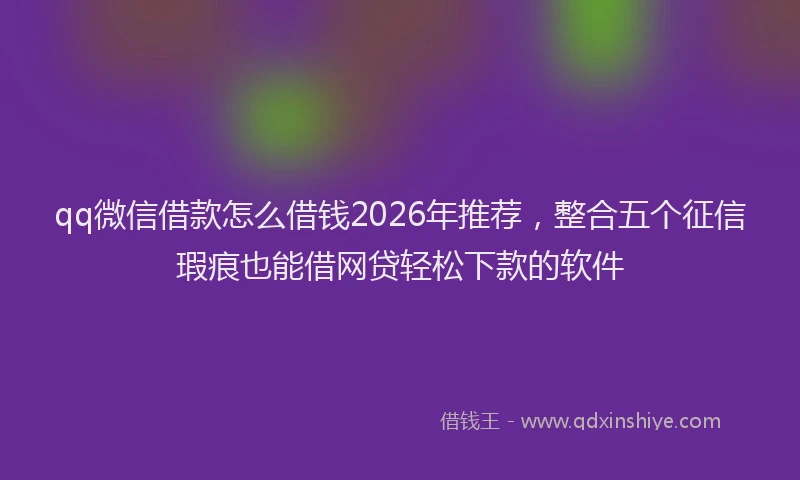 qq微信借款怎么借钱2026年推荐，整合五个征信瑕疵也能借网贷轻松下款的软件