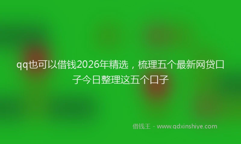 qq也可以借钱2026年精选，梳理五个最新网贷口子今日整理这五个口子