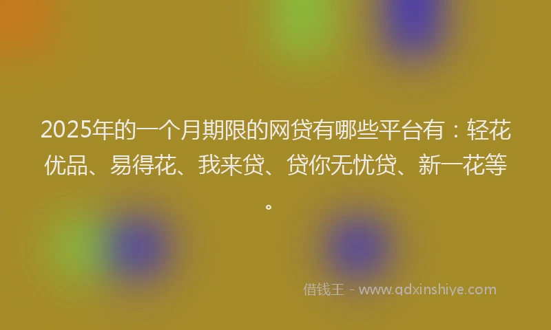 2025年的一个月期限的网贷有哪些平台有:轻花优品、易得花、我来贷、贷你无忧贷、新一花等。
