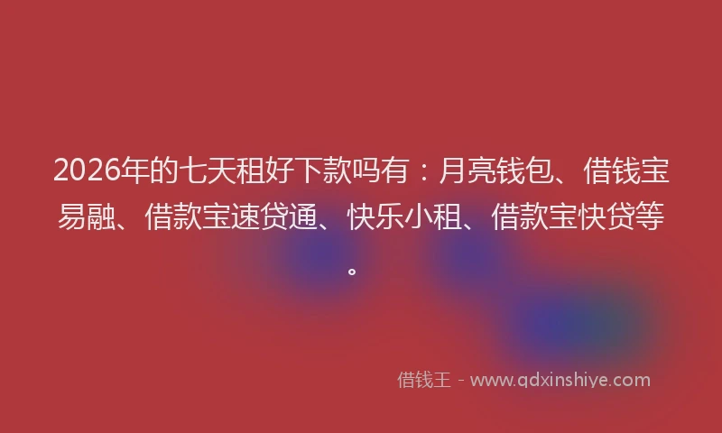 2026年的七天租好下款吗有：月亮钱包、借钱宝易融、借款宝速贷通、快乐小租、借款宝快贷等。