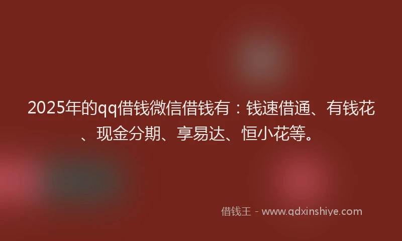 2025年的qq借钱微信借钱有：钱速借通、有钱花、现金分期、享易达、恒小花等。
