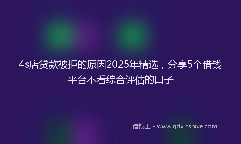 4s店贷款被拒的原因2025年精选，分享5个借钱平台不看综合评估的口子