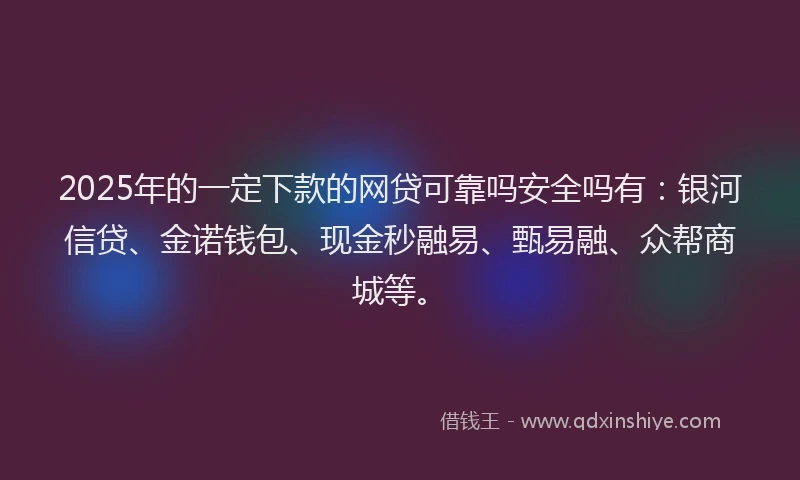 2025年的一定下款的网贷可靠吗安全吗有:银河信贷、金诺钱包、现金秒融易、甄易融、众帮商城等。