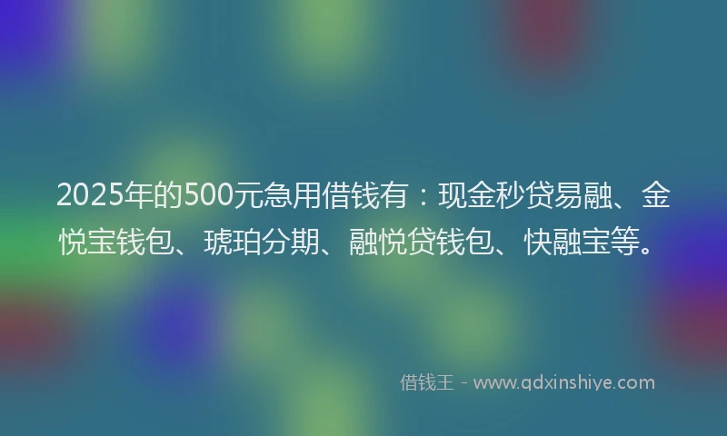 2025年的500元急用借钱有:现金秒贷易融、金悦宝钱包、琥珀分期、融悦贷钱包、快融宝等。