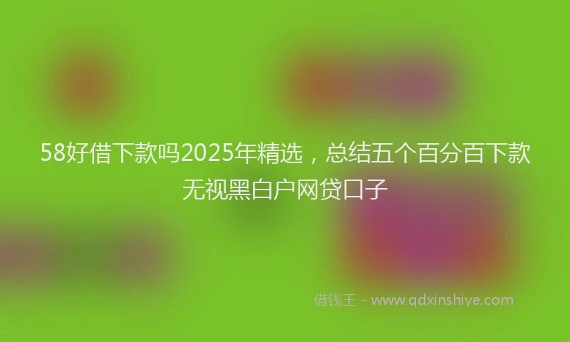 58好借下款吗2025年精选,总结五个百分百下款无视黑白户网贷口子