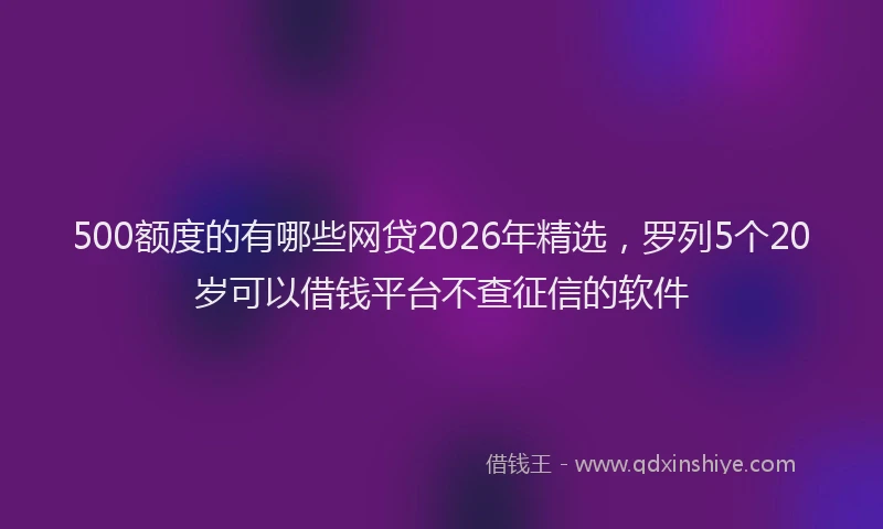500额度的有哪些网贷2026年精选，罗列5个20岁可以借钱平台不查征信的软件
