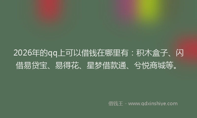 2026年的qq上可以借钱在哪里有：积木盒子、闪借易贷宝、易得花、星梦借款通、兮悦商城等。
