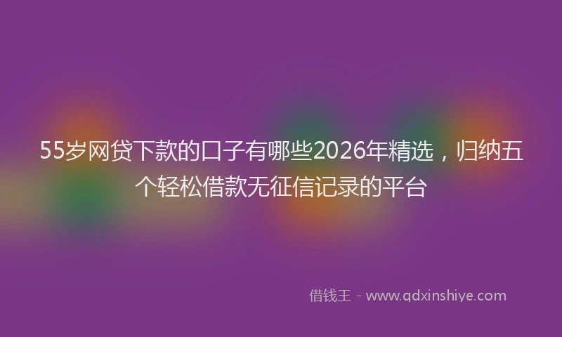 55岁网贷下款的口子有哪些2026年精选,归纳五个轻松借款无征信记录的平台