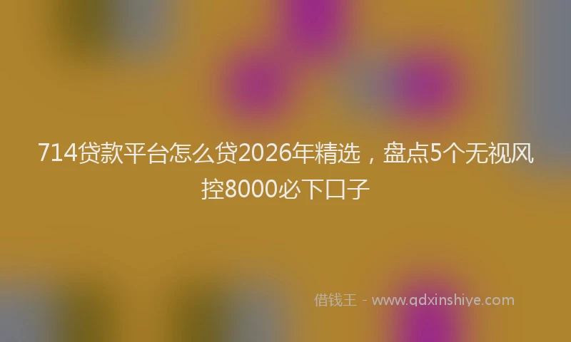 714贷款平台怎么贷2026年精选,盘点5个无视风控8000必下口子
