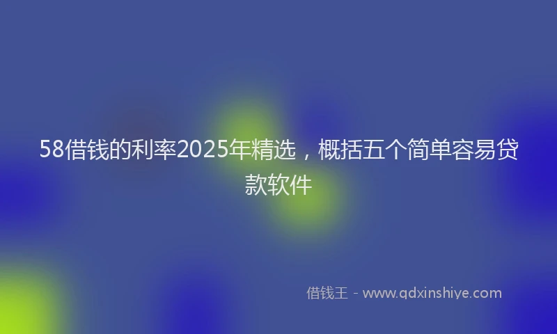 58借钱的利率2025年精选,概括五个简单容易贷款软件