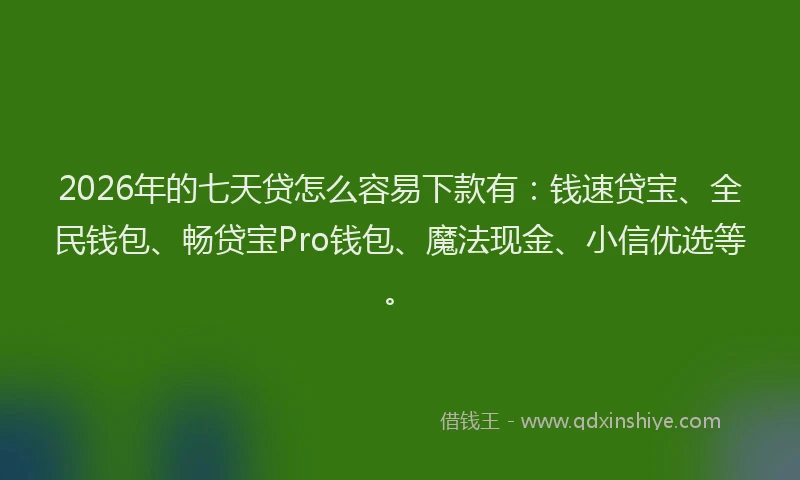 2026年的七天贷怎么容易下款有：钱速贷宝、全民钱包、畅贷宝Pro钱包、魔法现金、小信优选等。