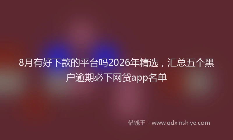 8月有好下款的平台吗2026年精选，汇总五个黑户逾期必下网贷app名单