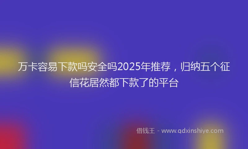 万卡容易下款吗安全吗2025年推荐，归纳五个征信花居然都下款了的平台