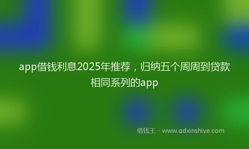 app借钱利息2025年推荐，归纳五个周周到贷款相同系列的app