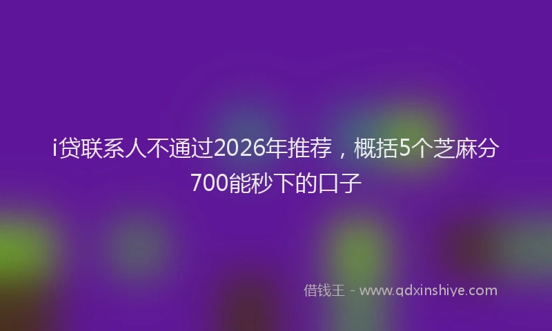 i贷联系人不通过2026年推荐，概括5个芝麻分700能秒下的口子