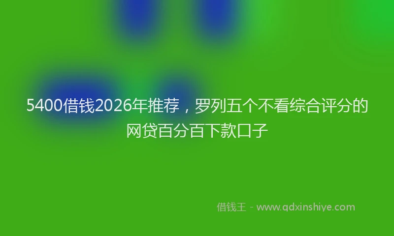 5400借钱2026年推荐,罗列五个不看综合评分的网贷百分百下款口子
