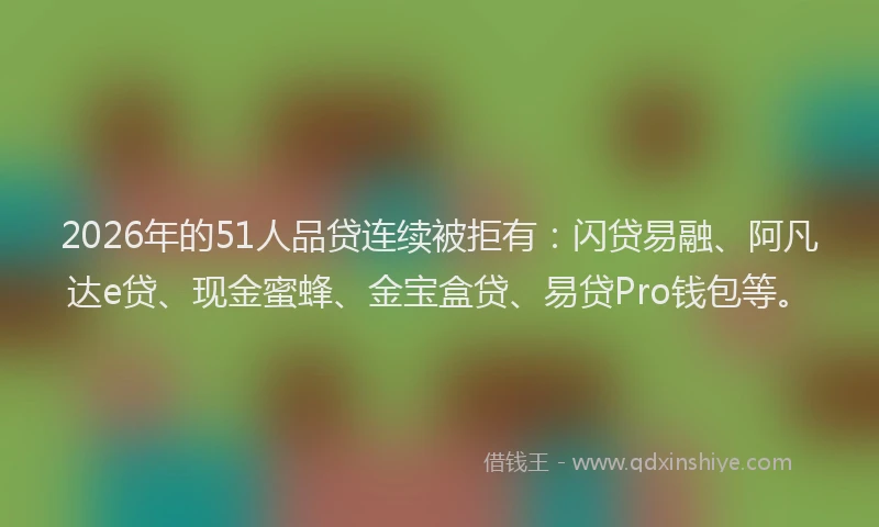 2026年的51人品贷连续被拒有：闪贷易融、阿凡达e贷、现金蜜蜂、金宝盒贷、易贷Pro钱包等。