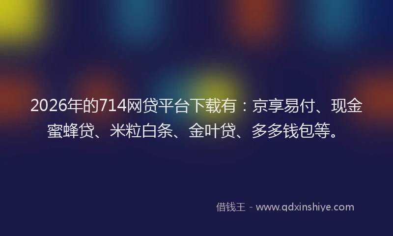 2026年的714网贷平台下载有：京享易付、现金蜜蜂贷、米粒白条、金叶贷、多多钱包等。