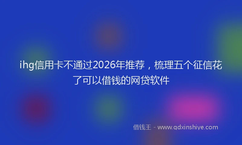 ihg信用卡不通过2026年推荐,梳理五个征信花了可以借钱的网贷软件