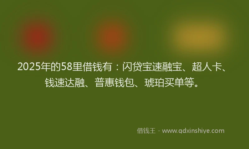 2025年的58里借钱有:闪贷宝速融宝、超人卡、钱速达融、普惠钱包、琥珀买单等。