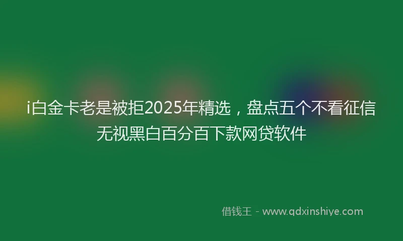 i白金卡老是被拒2025年精选，盘点五个不看征信无视黑白百分百下款网贷软件