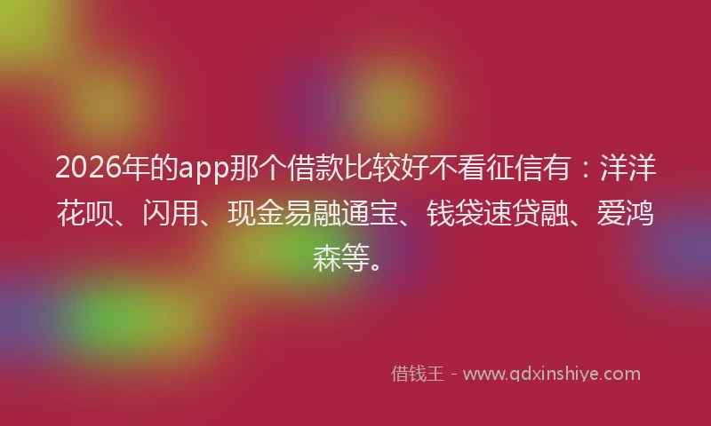 2026年的app那个借款比较好不看征信有：洋洋花呗、闪用、现金易融通宝、钱袋速贷融、爱鸿森等。