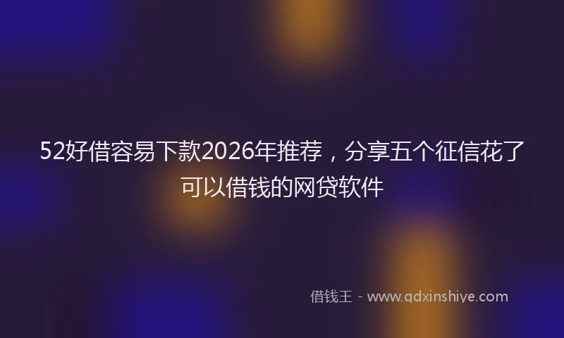 52好借容易下款2026年推荐，分享五个征信花了可以借钱的网贷软件