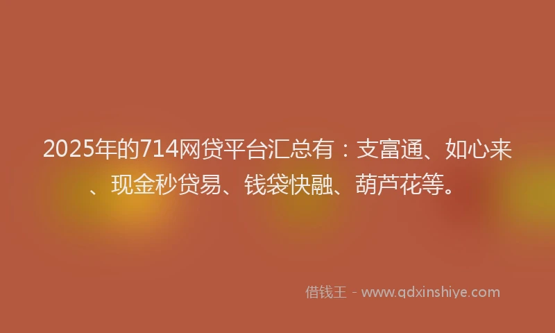 2025年的714网贷平台汇总有：支富通、如心来、现金秒贷易、钱袋快融、葫芦花等。