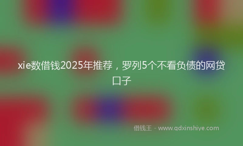 xie数借钱2025年推荐，罗列5个不看负债的网贷口子