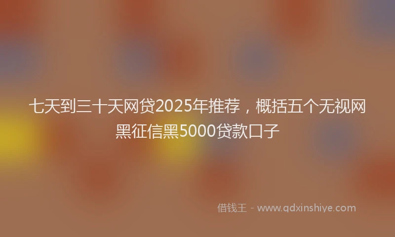 七天到三十天网贷2025年推荐，概括五个无视网黑征信黑5000贷款口子