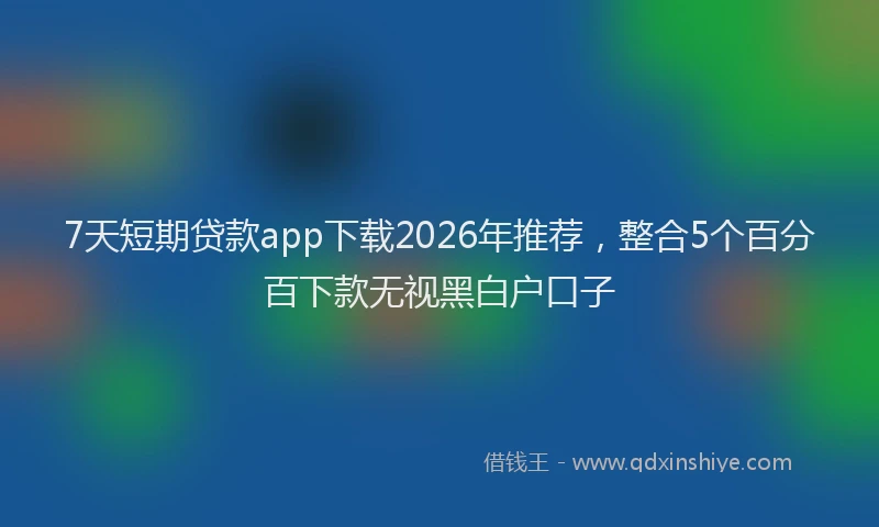 7天短期贷款app下载2026年推荐，整合5个百分百下款无视黑白户口子