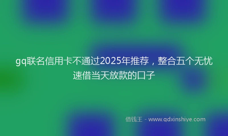 gq联名信用卡不通过2025年推荐，整合五个无忧速借当天放款的口子
