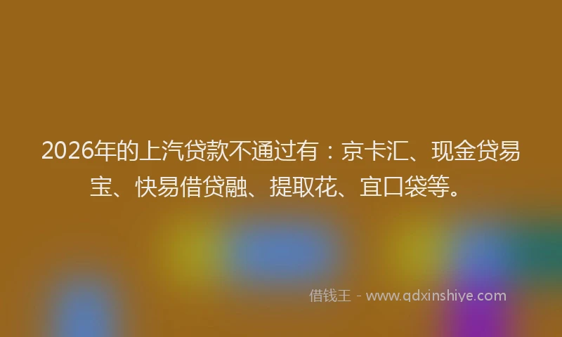 2026年的上汽贷款不通过有：京卡汇、现金贷易宝、快易借贷融、提取花、宜口袋等。