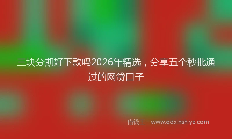 三块分期好下款吗2026年精选，分享五个秒批通过的网贷口子