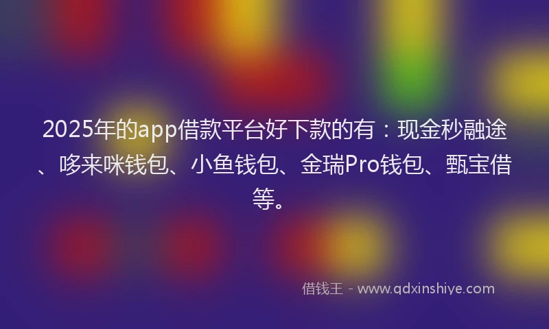 2025年的app借款平台好下款的有：现金秒融途、哆来咪钱包、小鱼钱包、金瑞Pro钱包、甄宝借等。