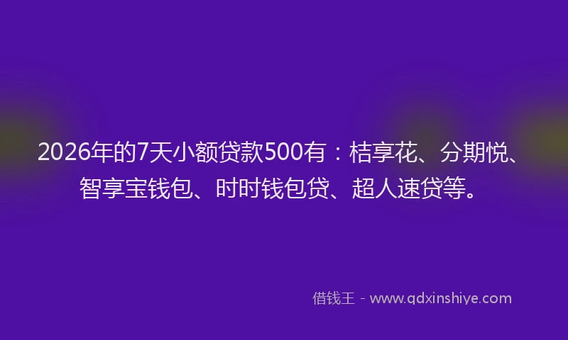 2026年的7天小额贷款500有：桔享花、分期悦、智享宝钱包、时时钱包贷、超人速贷等。