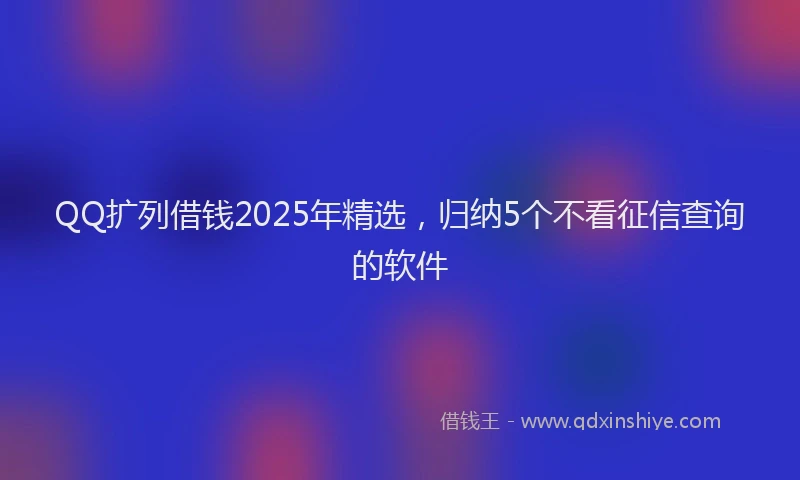 QQ扩列借钱2025年精选，归纳5个不看征信查询的软件